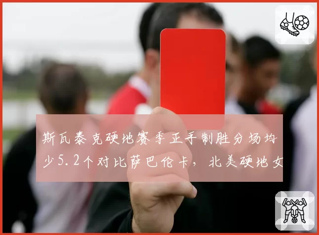 斯瓦泰克硬地赛季正手制胜分场均少5.2个对比萨巴伦卡，北美硬地女王之争数据说话