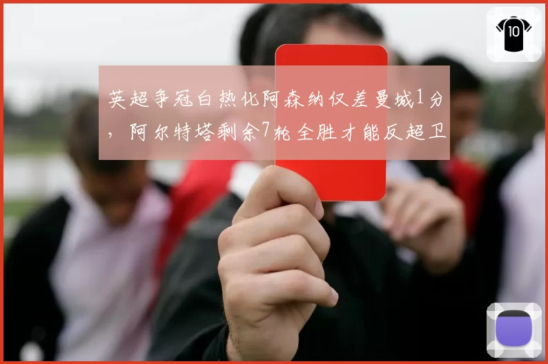 英超争冠白热化阿森纳仅差曼城1分，阿尔特塔剩余7轮全胜才能反超卫冕