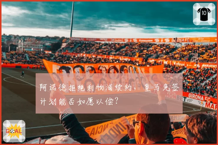 阿诺德拒绝利物浦续约,皇马免签计划能否如愿以偿?