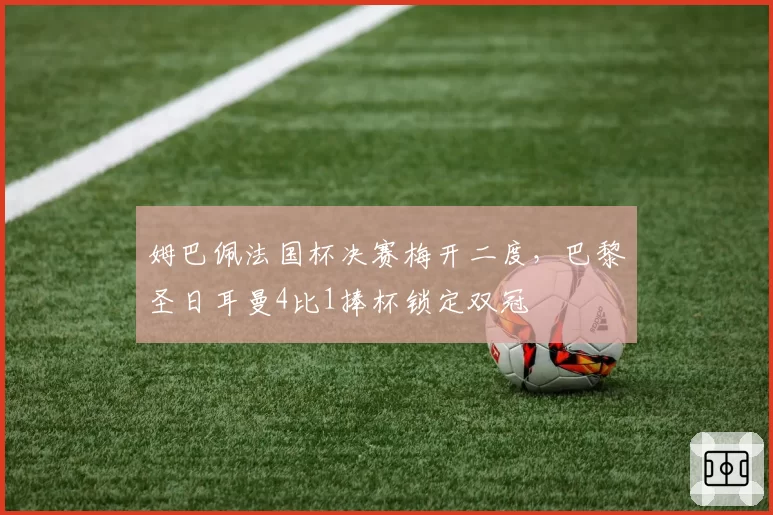 姆巴佩法国杯决赛梅开二度,巴黎圣日耳曼4比1捧杯锁定双冠