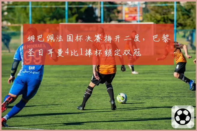姆巴佩法国杯决赛梅开二度,巴黎圣日耳曼4比1捧杯锁定双冠