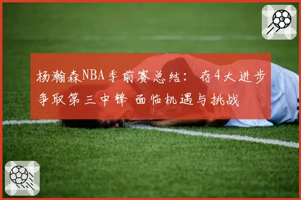 杨瀚森NBA季前赛总结：存4大进步争取第三中锋 面临机遇与挑战