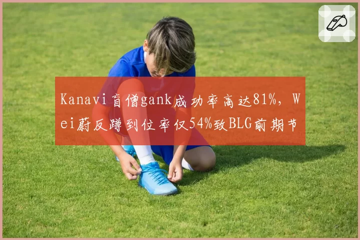 Kanavi盲僧gank成功率高达81%，Wei蔚反蹲到位率仅54%致BLG前期节奏崩塌
