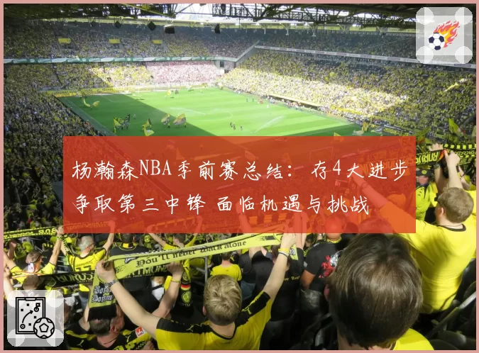 杨瀚森NBA季前赛总结:存4大进步争取第三中锋 面临机遇与挑战
