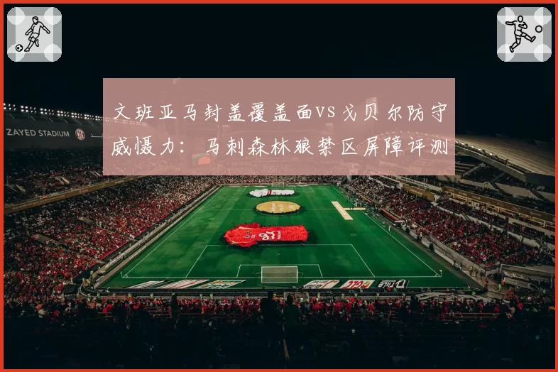 文班亚马封盖覆盖面vs戈贝尔防守威慑力：马刺森林狼禁区屏障评测