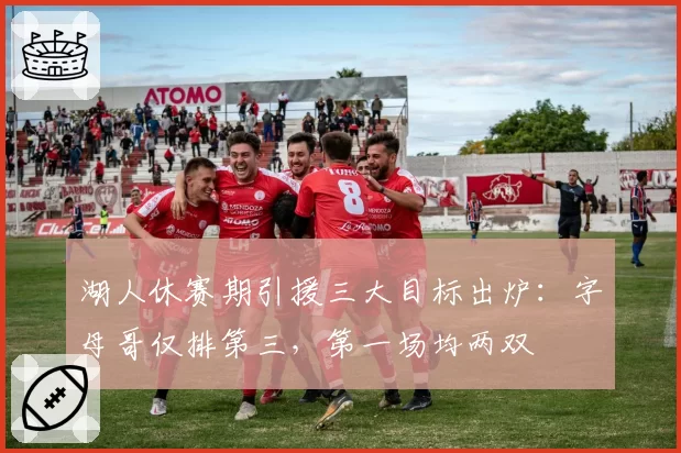 湖人休赛期引援三大目标出炉:字母哥仅排第三,第一场均两双