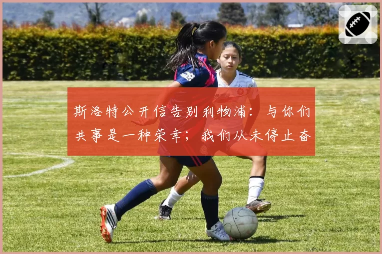 斯洛特公开信告别利物浦：与你们共事是一种荣幸；我们从未停止奋斗