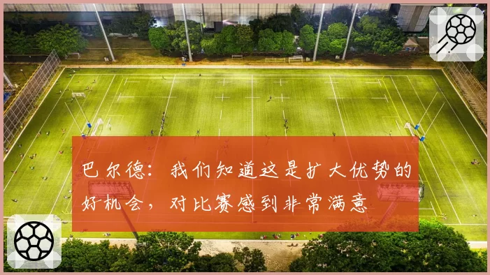 巴尔德：我们知道这是扩大优势的好机会，对比赛感到非常满意