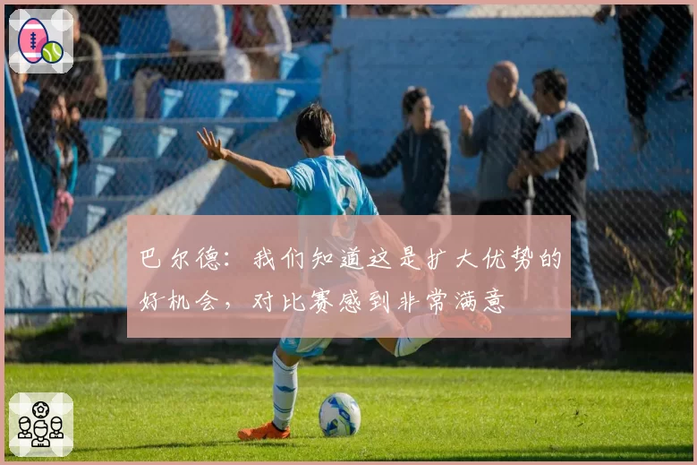 巴尔德：我们知道这是扩大优势的好机会，对比赛感到非常满意