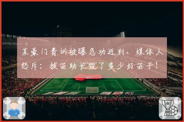 某豪门青训被曝急功近利，媒体人怒斥：拔苗助长毁了多少好苗子！